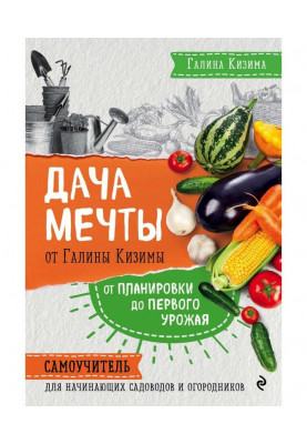 Дача мрії від Галини Кизимы. Від планування до першого урожаю. Самовчитель для початкуючих садівників і городників