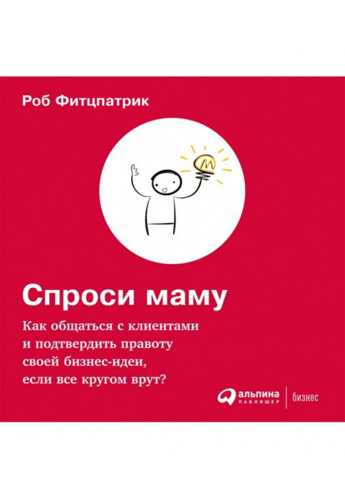 Спроси маму: Как общаться с клиентами и подтвердить правоту своей бизнес-идеи, если все кругом врут?