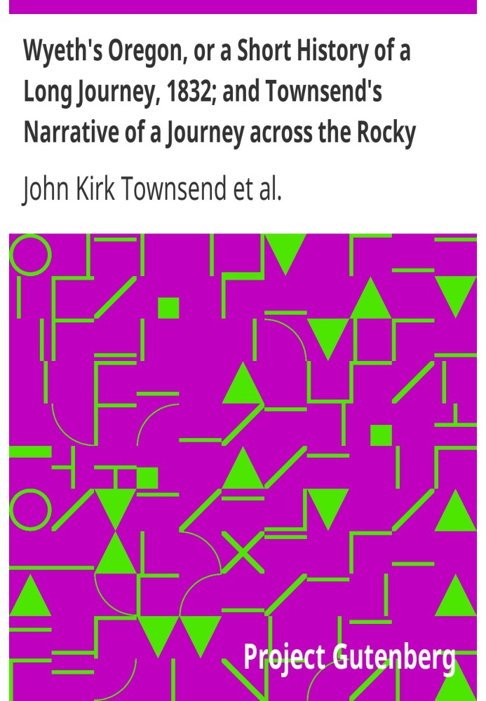 Wyeth's Oregon, or a Short History of a Long Journey, 1832; and Townsend's Narrative of a Journey across the Rocky Mountains, 18