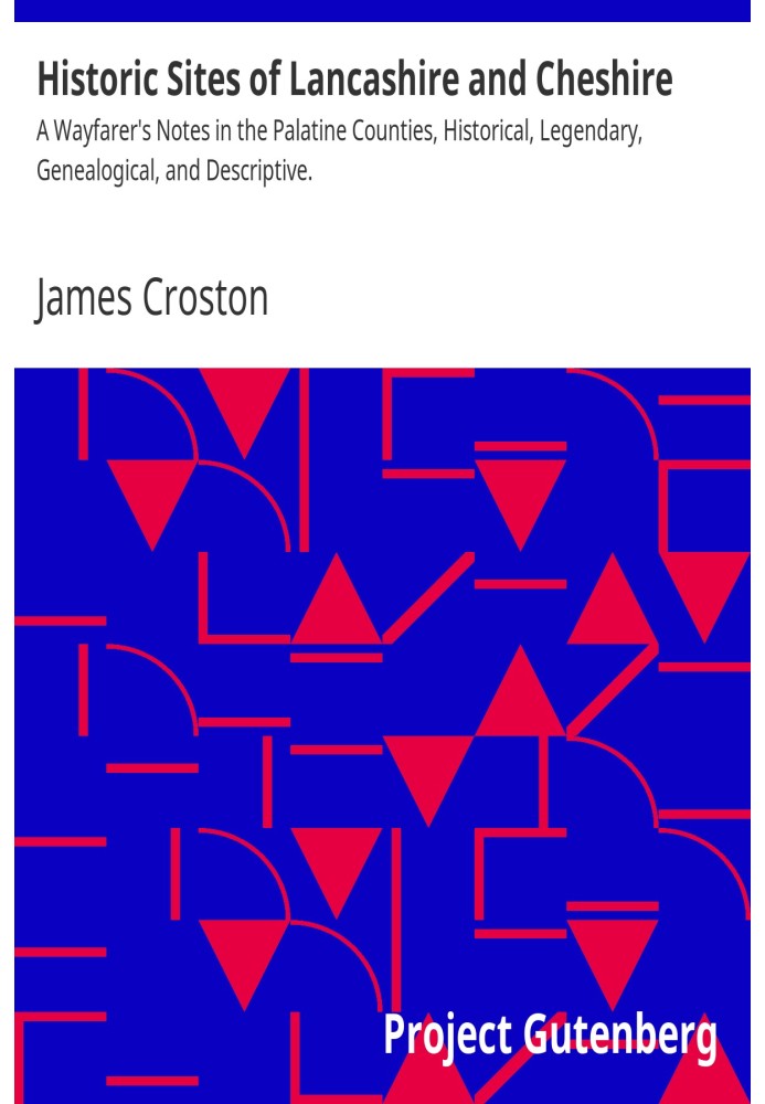 Historic Sites of Lancashire and Cheshire A Wayfarer's Notes in the Palatine Counties, Historical, Legendary, Genealogical, and 