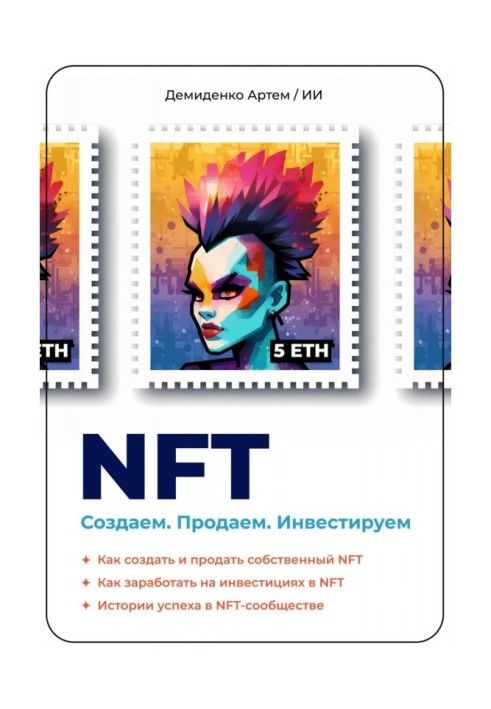 NFT. Создаем. Продаем. Инвестируем. Как создать и продать собственный NFT. Как заработать на инвестициях в NFT. Истории успех...