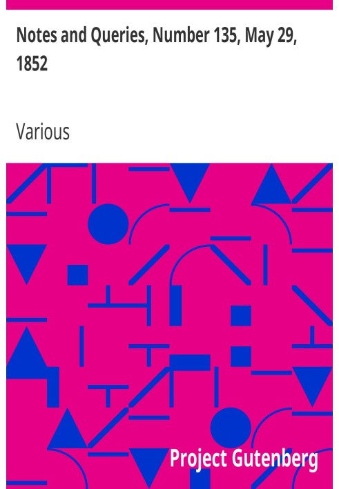 Notes and Queries, Number 135, May 29, 1852 A Medium of Inter-communication for Literary Men, Artists, Antiquaries, Genealogists
