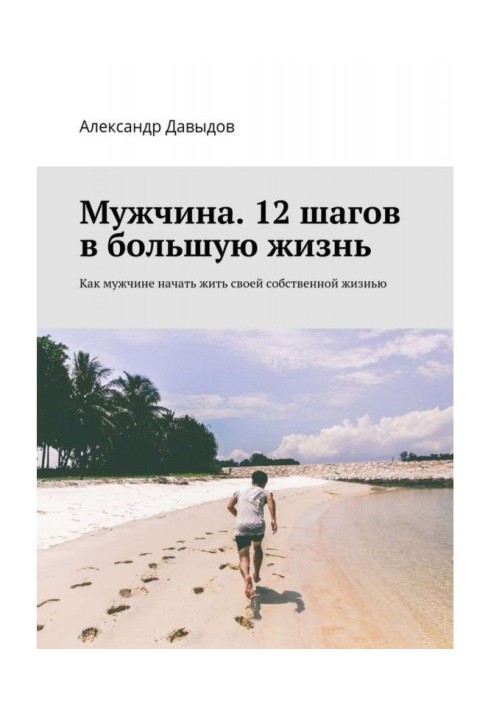 Мужчина. 12 шагов в большую жизнь. Как мужчине начать жить своей собственной жизнью