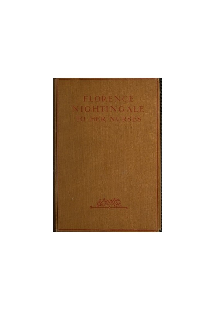 Florence Nightingale to Her Nurses A selection from Miss Nightingale's addresses to probationers and nurses of the Nightingale s