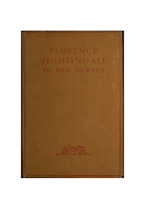 Florence Nightingale to Her Nurses A selection from Miss Nightingale's addresses to probationers and nurses of the Nightingale s