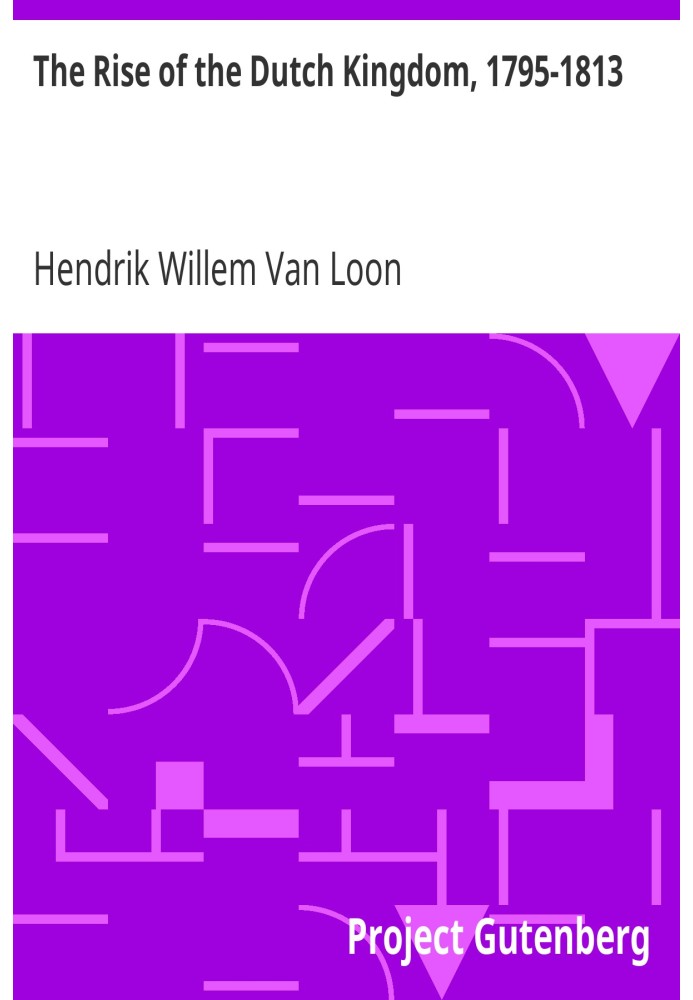 The Rise of the Dutch Kingdom, 1795-1813 A Short Account of the Early Development of the Modern Kingdom of the Netherlands