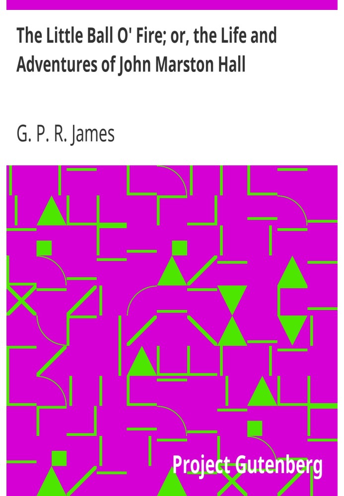 The Little Ball O' Fire; or, the Life and Adventures of John Marston Hall The Works of G. P. R. James, Vol. XV.