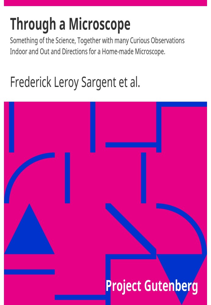 Through a Microscope Something of the Science, Together with many Curious Observations Indoor and Out and Directions for a Home-