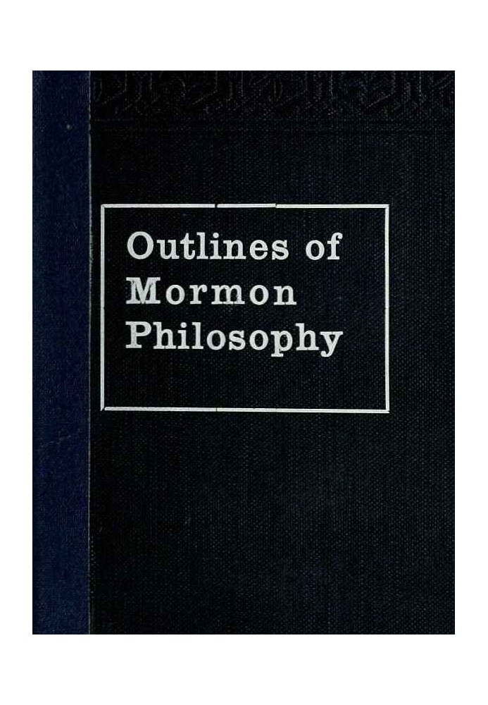 Outlines of Mormon Philosophy Or the Answers Given by the Gospel, as Revealed Through the Prophet Joseph Smith, to the Questions