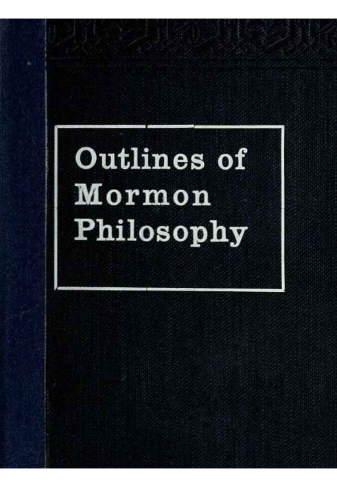 Outlines of Mormon Philosophy Or the Answers Given by the Gospel, as Revealed Through the Prophet Joseph Smith, to the Questions