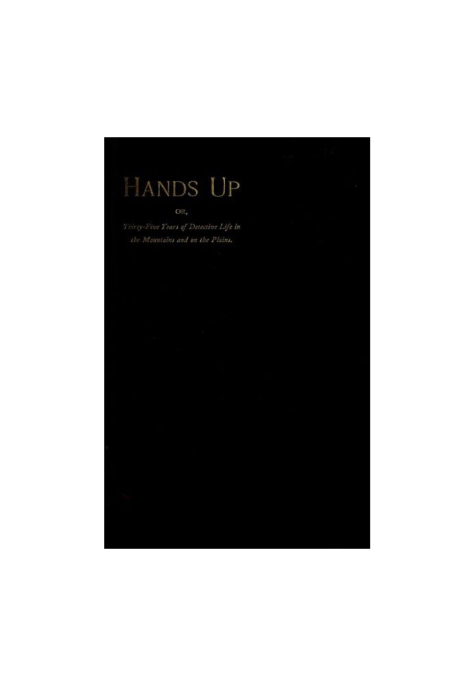 Hands Up; or, Thirty-Five Years of Detective Life in the Mountains and on the Plains Reminiscences by General D. J. Cook, Chief 