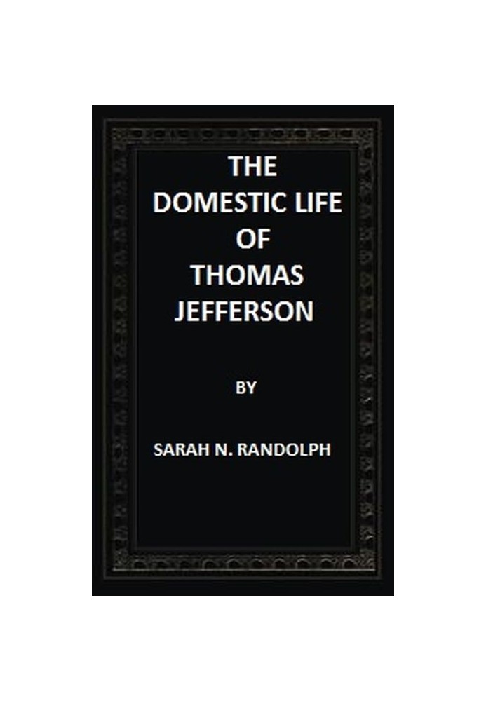 The Domestic Life of Thomas Jefferson Compiled From Family Letters and Reminiscences