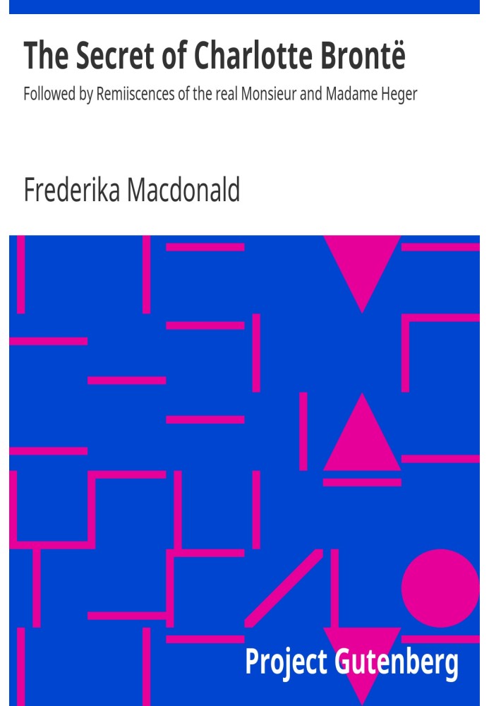 The Secret of Charlotte Brontë Followed by Remiiscences of the real Monsieur and Madame Heger