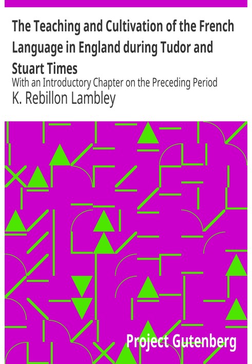 The Teaching and Cultivation of the French Language in England during Tudor and Stuart Times With an Introductory Chapter on the