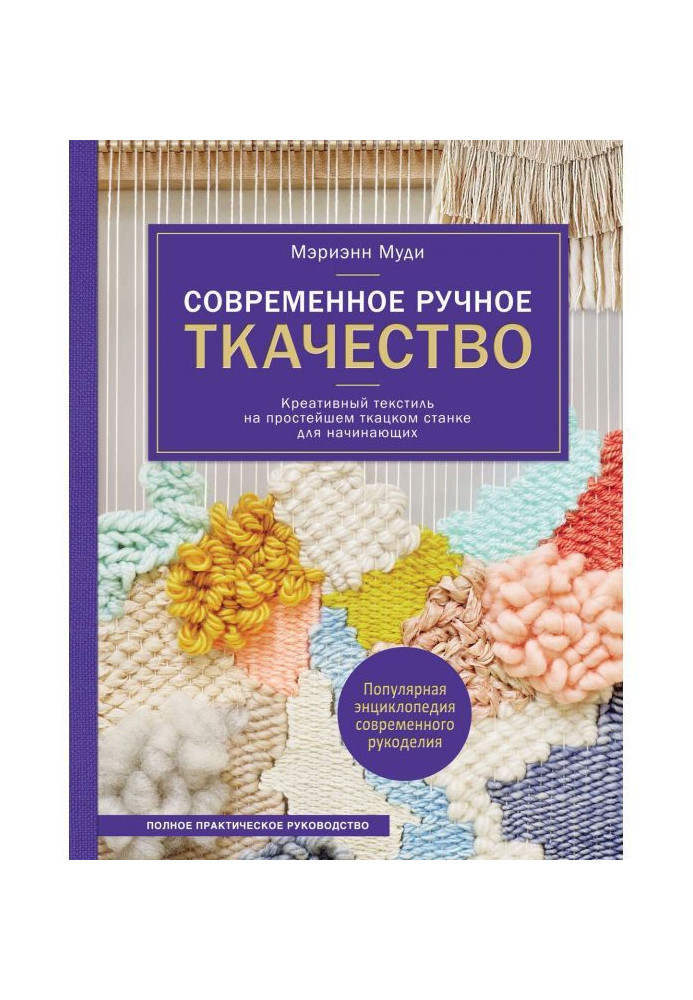 Сучасне ручне ткацтво. Креативний текстиль на простому ткацькому верстаті. Повне практичне керівництво