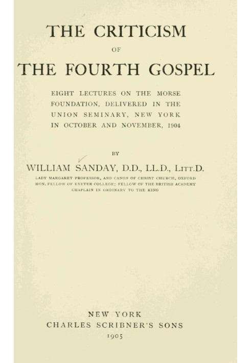 The Criticism of the Fourth Gospel Eight Lectures on the Morse Foundation, Delivered in the Union Seminary, New York in October 