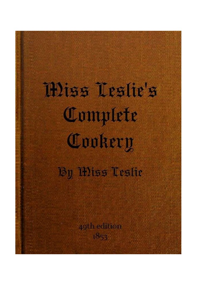 Miss Leslie's Complete Cookery Directions for Cookery, in Its Various Branches