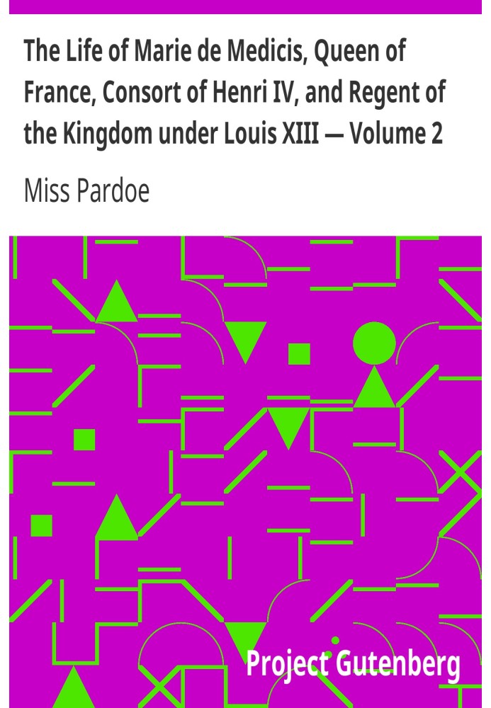 The Life of Marie de Medicis, Queen of France, Consort of Henri IV, and Regent of the Kingdom under Louis XIII — Volume 2