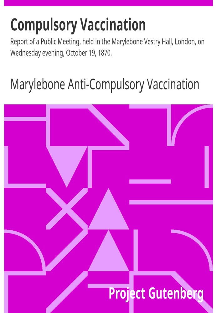 Compulsory Vaccination Report of a Public Meeting, held in the Marylebone Vestry Hall, London, on Wednesday evening, October 19,