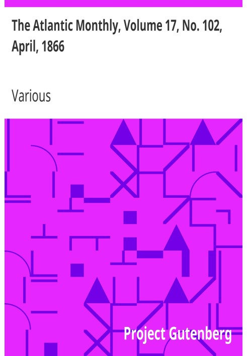 The Atlantic Monthly, Volume 17, No. 102, April, 1866 A Magazine of Literature, Science, Art, and Politics