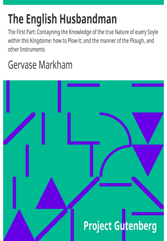 The English Husbandman The First Part: Contayning the Knowledge of the true Nature of euery Soyle within this Kingdome: how to P