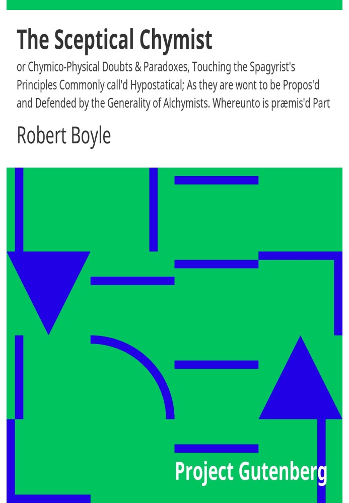 The Sceptical Chymist or Chymico-Physical Doubts & Paradoxes, Touching the Spagyrist's Principles Commonly call'd Hypostatical; 