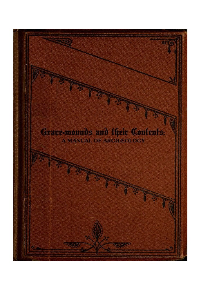 Grave-mounds and Their Contents A Manual of Archæology, as Exemplified in the Burials of the Celtic, the Romano-British, and the