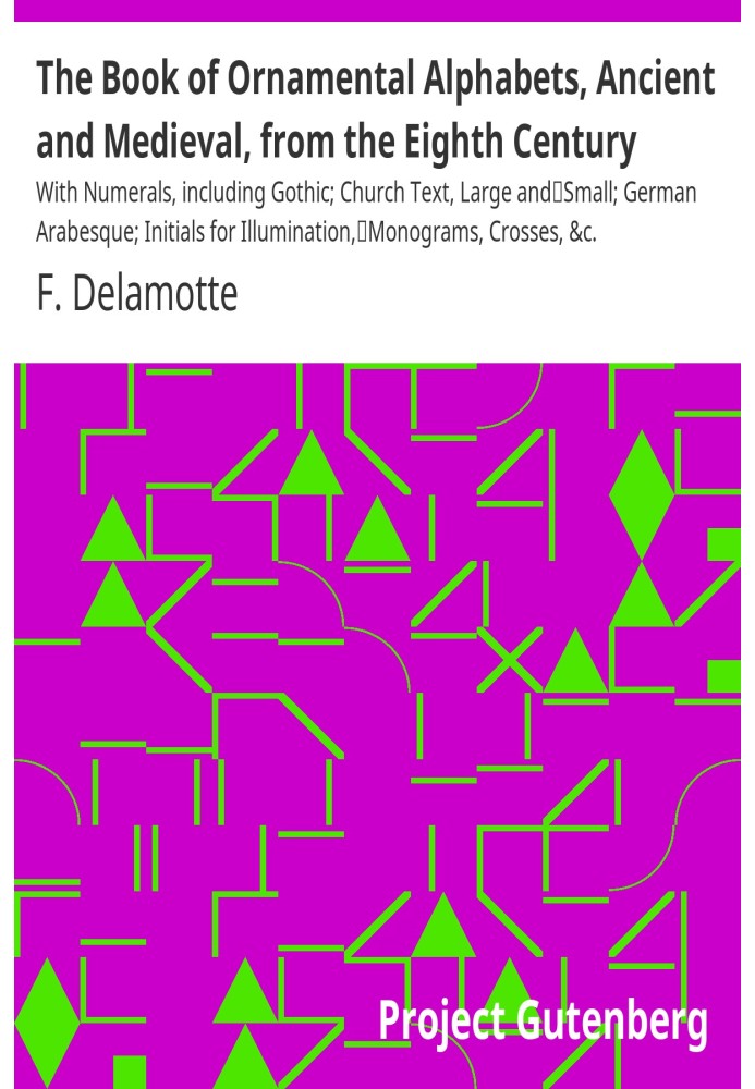 The Book of Ornamental Alphabets, Ancient and Medieval, from the Eighth Century With Numerals, including Gothic; Church Text, La