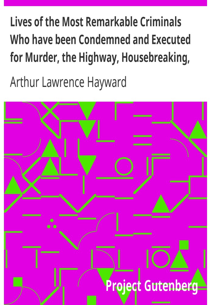 Lives of the Most Remarkable Criminals Who have been Condemned and Executed for Murder, the Highway, Housebreaking, Street Robbe