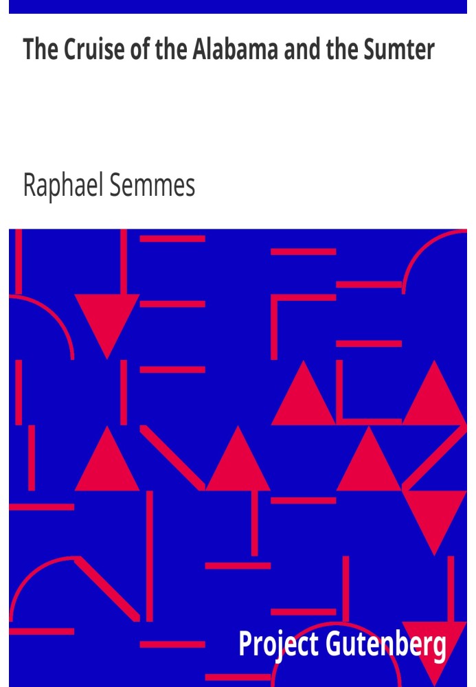 The Cruise of the Alabama and the Sumter From the Private Journals and Other Papers of Commander R. Semmes, C.S.N., and Other Of