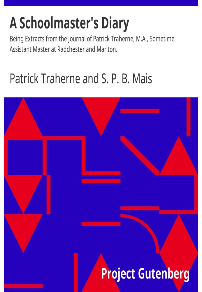 A Schoolmaster's Diary Being Extracts from the Journal of Patrick Traherne, M.A., Sometime Assistant Master at Radchester and Ma