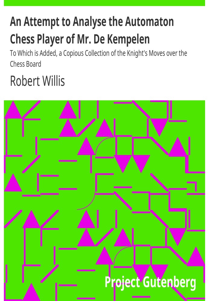 An Attempt to Analyse the Automaton Chess Player of Mr. De Kempelen To Which is Added, a Copious Collection of the Knight's Move