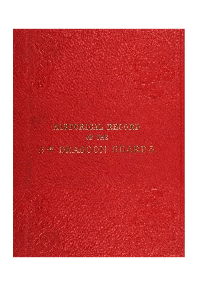 Historical Record of the Fifth, or Princess Charlotte of Wales's Regiment of Dragoon Guards Containing an Account of the Formati