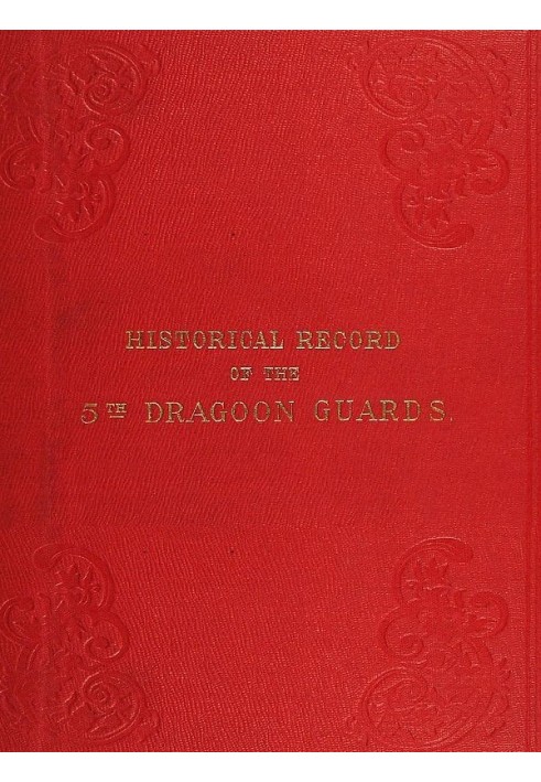 Historical Record of the Fifth, or Princess Charlotte of Wales's Regiment of Dragoon Guards Containing an Account of the Formati