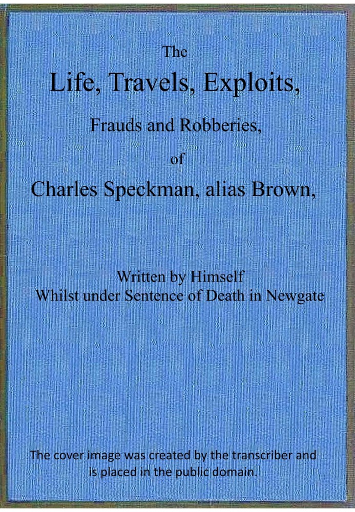 The life, travels, exploits, frauds and robberies of Charles Speckman, alias Brown, who was executed at Tyburn on Wednesday 23d 