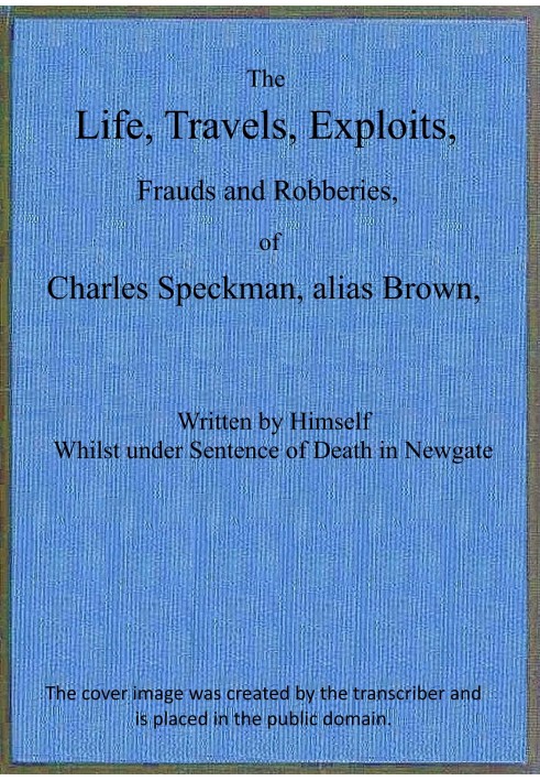 The life, travels, exploits, frauds and robberies of Charles Speckman, alias Brown, who was executed at Tyburn on Wednesday 23d 