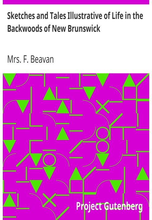 Sketches and Tales Illustrative of Life in the Backwoods of New Brunswick Gleaned from Actual Observation and Experience During 