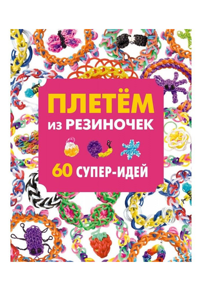 Плетем из резиночек. 60 супер-идей