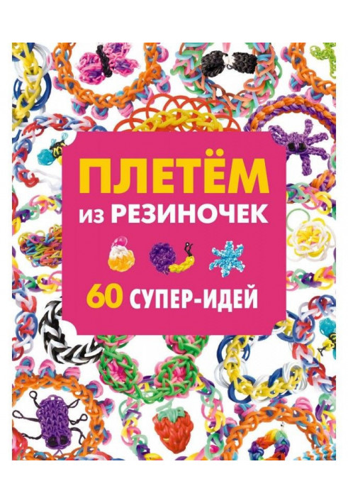 Плетем из резиночек. 60 супер-идей