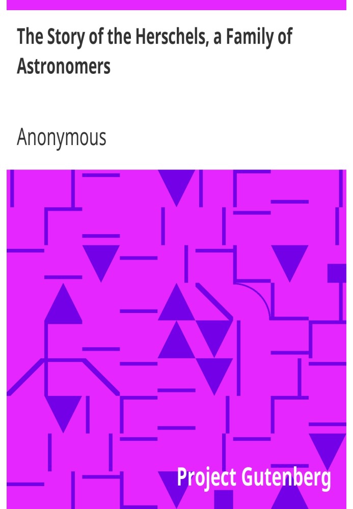The Story of the Herschels, a Family of Astronomers Sir William Herschel, Sir John Herschel, Caroline Herschel