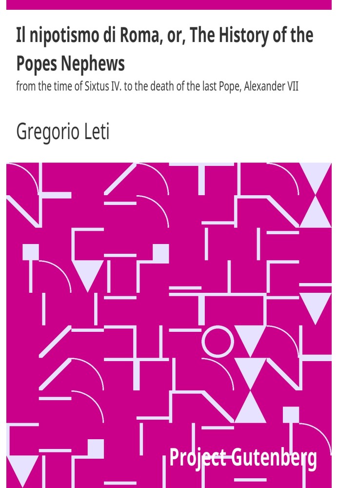 Il nipotismo di Roma, or, The History of the Popes Nephews from the time of Sixtus IV. to the death of the last Pope, Alexander 